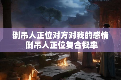 倒吊人正位对方对我的感情 倒吊人正位复合概率