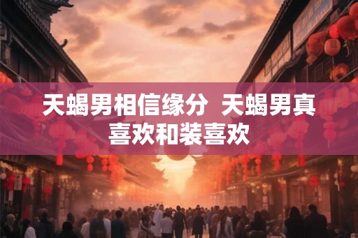 天蝎男相信缘分  天蝎男真喜欢和装喜欢