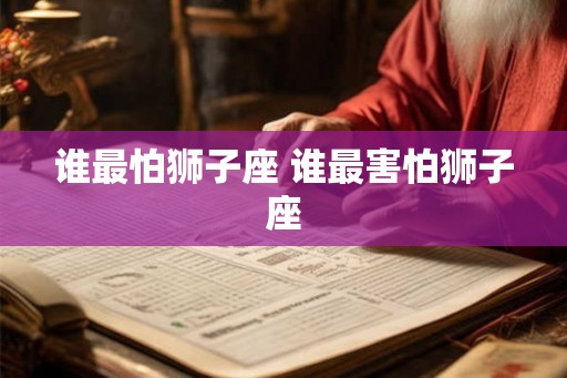 谁最怕狮子座 谁最害怕狮子座 谁最怕狮子座 谁最害怕狮子座