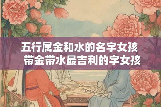 五行属金和水的名字女孩  带金带水最吉利的字女孩
