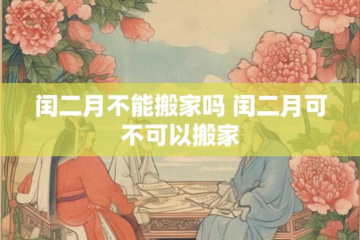 闰二月不能搬家吗 闰二月可不可以搬家