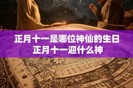 正月十一是哪位神仙的生日 正月十一迎什么神
