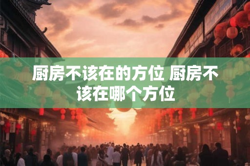 厨房不该在的方位 厨房不该在哪个方位