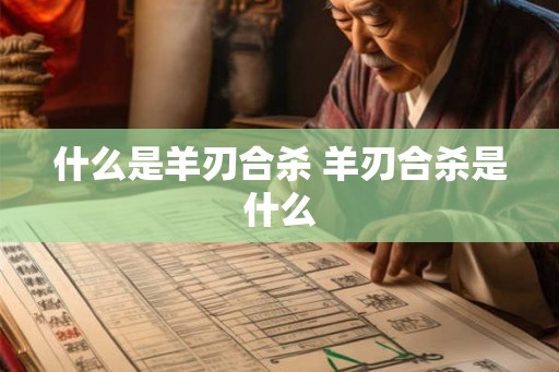 什么是羊刃合杀 羊刃合杀是什么 什么是羊刃合杀 羊刃合杀是什么
