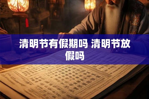 清明节有假期吗 清明节放假吗 清明节有假期吗 清明节放假吗