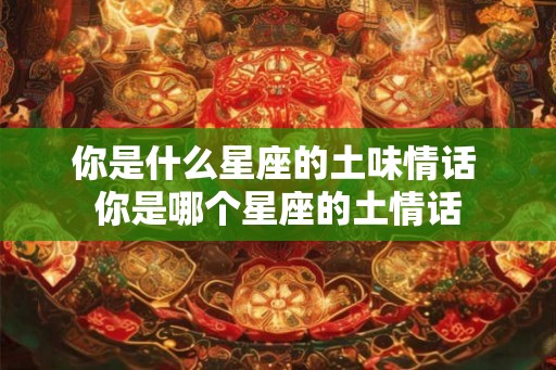 你是什么星座的土味情话 你是哪个星座的土情话