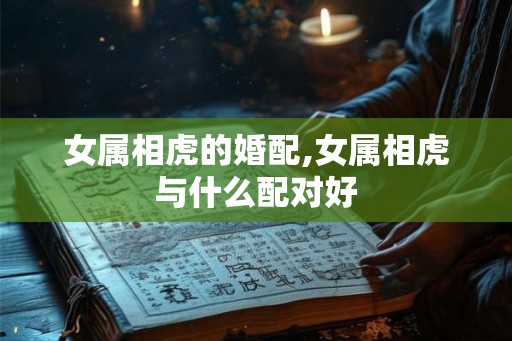 女属相虎的婚配,女属相虎与什么配对好