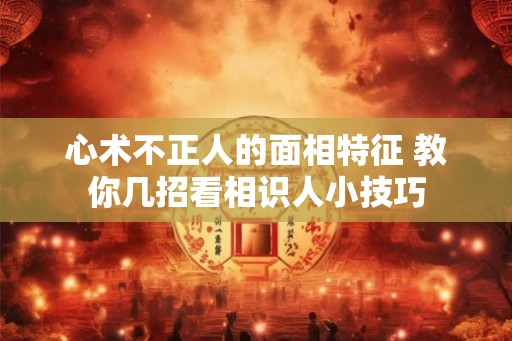 心术不正人的面相特征 教你几招看相识人小技巧