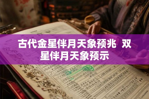 古代金星伴月天象预兆  双星伴月天象预示