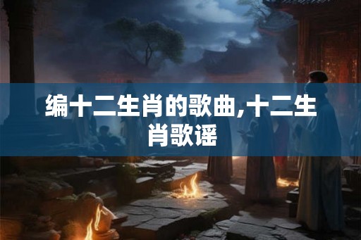 编十二生肖的歌曲,十二生肖歌谣