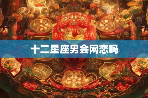 十二星座男会网恋吗 十二星座男会网恋吗
