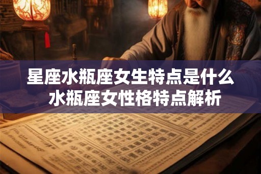 星座水瓶座女生特点是什么 水瓶座女性格特点解析 星座水瓶座女生特点是什么 水瓶座女性格特点解析