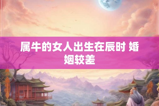 属牛的女人出生在辰时 婚姻较差