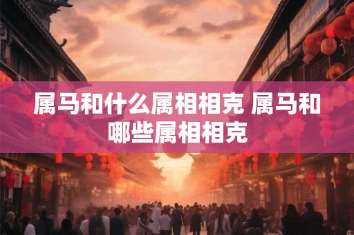 属马和什么属相相克 属马和哪些属相相克