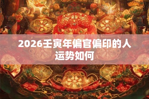 2026壬寅年偏官偏印的人运势如何 2026壬寅年偏官偏印的人运势如何