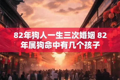 82年狗人一生三次婚姻 82年属狗命中有几个孩子