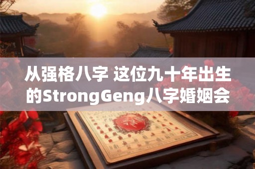 从强格八字 这位九十年出生的StrongGeng八字婚姻会顺利吗