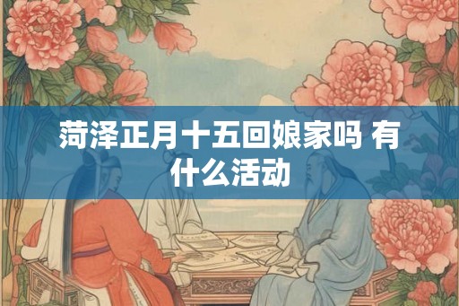 菏泽正月十五回娘家吗 有什么活动