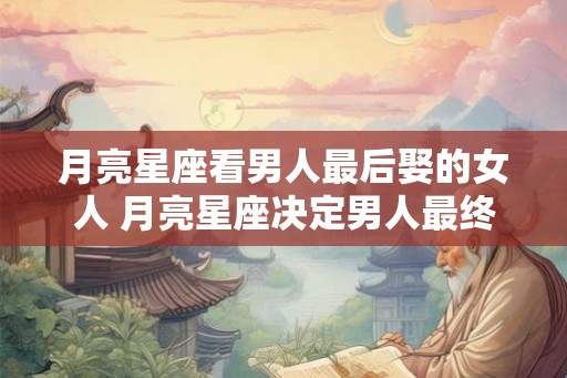 月亮星座看男人最后娶的女人 月亮星座决定男人最终娶谁