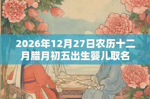 2026年12月27日农历十二月腊月初五出生婴儿取名