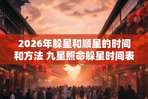2026年躲星和顺星的时间和方法 九星照命躲星时间表