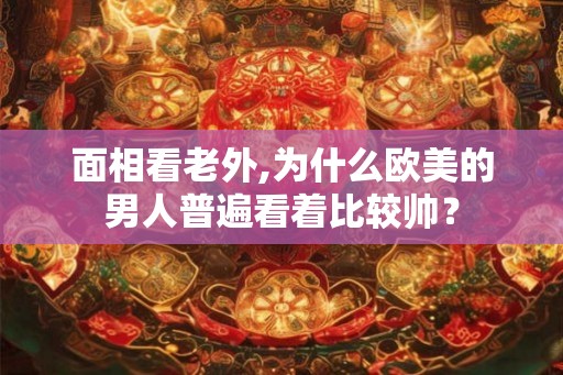 面相看老外,为什么欧美的男人普遍看着比较帅？