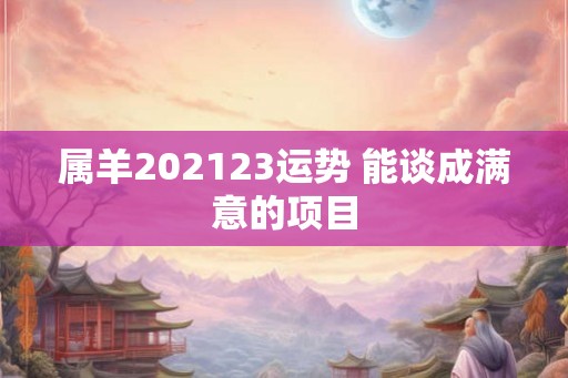属羊202123运势 能谈成满意的项目