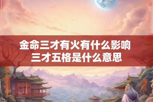金命三才有火有什么影响 三才五格是什么意思