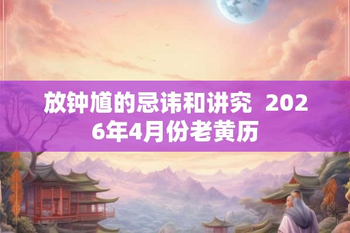 放钟馗的忌讳和讲究  2026年4月份老黄历