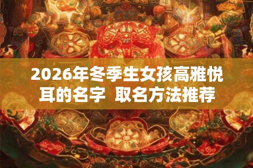 2026年冬季生女孩高雅悦耳的名字  取名方法推荐