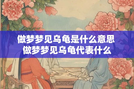 做梦梦见乌龟是什么意思 做梦梦见乌龟代表什么 做梦梦见乌龟是什么意思 做梦梦见乌龟代表什么