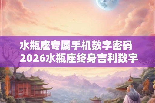 水瓶座专属手机数字密码  2026水瓶座终身吉利数字