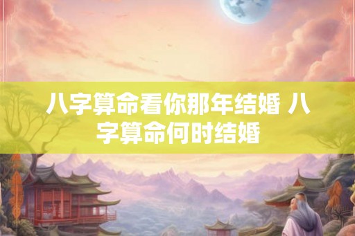 八字算命看你那年结婚 八字算命何时结婚 八字算命看你那年结婚 八字算命何时结婚