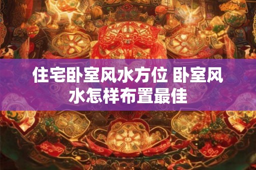 住宅卧室风水方位 卧室风水怎样布置最佳