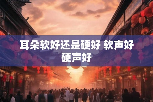 耳朵软好还是硬好 软声好硬声好