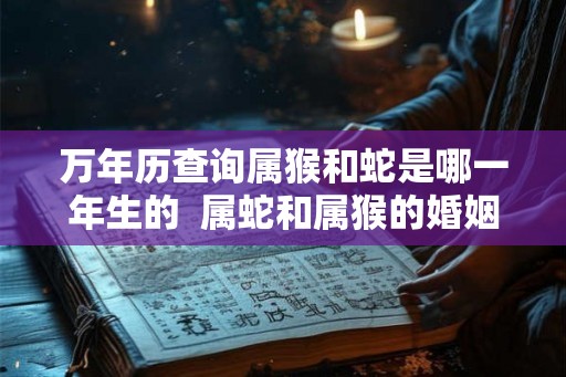万年历查询属猴和蛇是哪一年生的 属蛇和属猴的婚姻怎么样 万年历查询属猴和蛇是哪一年生的 属蛇和属猴的婚姻怎么样