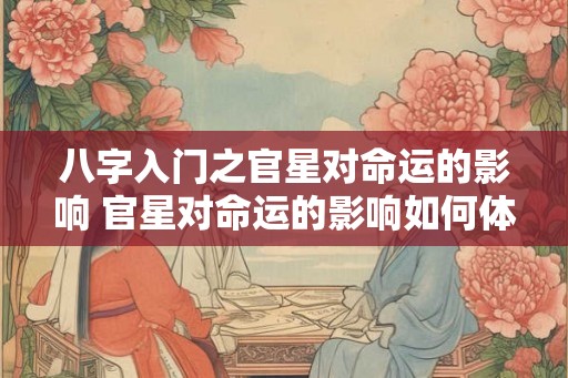 八字入门之官星对命运的影响 官星对命运的影响如何体现 八字入门之官星对命运的影响 官星对命运的影响如何体现