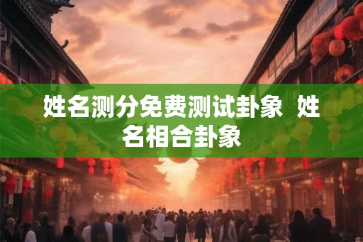 姓名测分免费测试卦象  姓名相合卦象