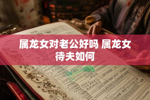 属龙女对老公好吗 属龙女待夫如何