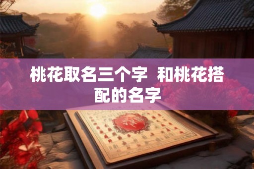 桃花取名三个字  和桃花搭配的名字