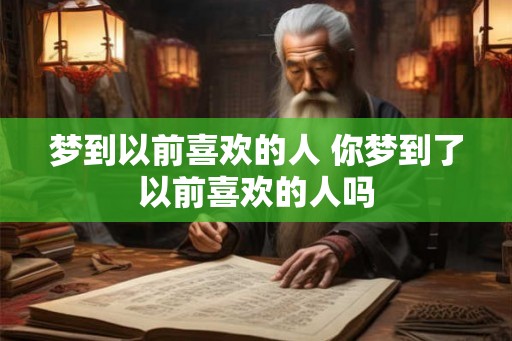 梦到以前喜欢的人 你梦到了以前喜欢的人吗 梦到以前喜欢的人 你梦到了以前喜欢的人吗
