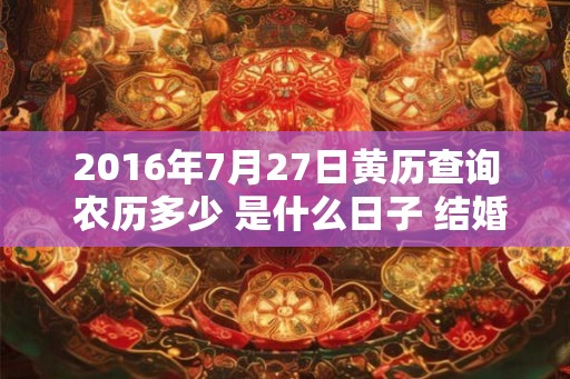 2016年7月27日黄历查询 农历多少 是什么日子 结婚吉时 2016年7月27日黄历查询 农历多少 是什么日子 结婚吉时