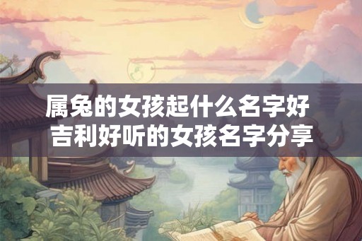 属兔的女孩起什么名字好 吉利好听的女孩名字分享