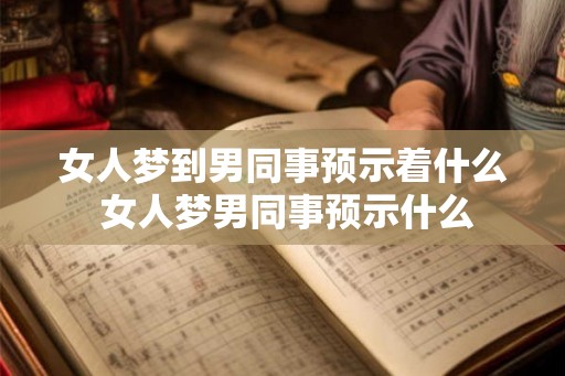 女人梦到男同事预示着什么 女人梦男同事预示什么