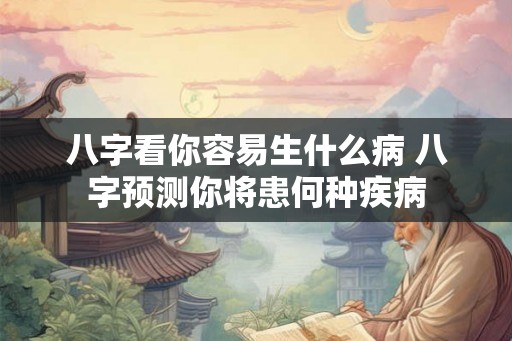 八字看你容易生什么病 八字预测你将患何种疾病