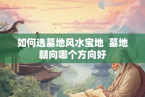 如何选墓地风水宝地 墓地朝向哪个方向好 如何选墓地风水宝地 墓地朝向哪个方向好