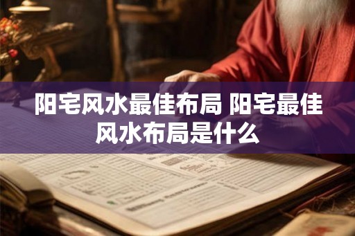 阳宅风水最佳布局 阳宅最佳风水布局是什么 阳宅风水最佳布局 阳宅最佳风水布局是什么