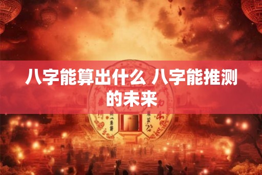 八字能算出什么 八字能推测的未来