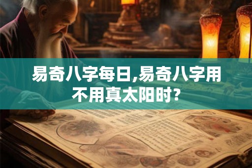 易奇八字每日,易奇八字用不用真太阳时？