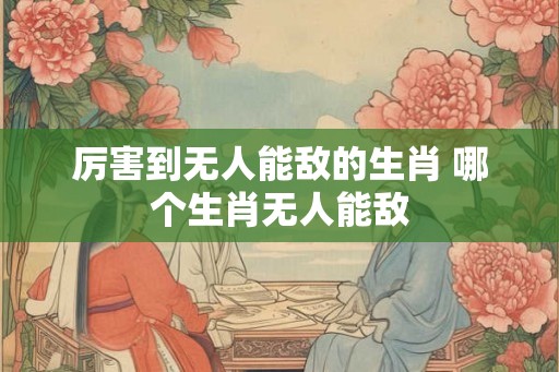 厉害到无人能敌的生肖 哪个生肖无人能敌